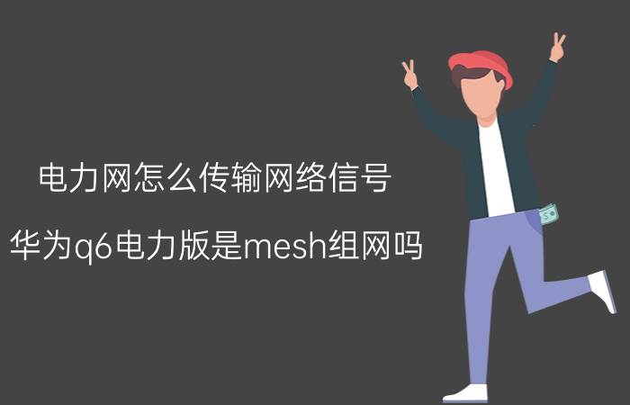 电力网怎么传输网络信号 华为q6电力版是mesh组网吗？